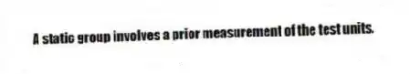 A static group involves a prior measurement of the test units.