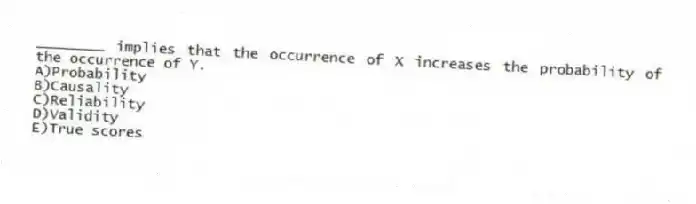 ________ implies that the occurrence of X increases the probability of the occurrence of Y.
A)Probability
B)Causality
C)Reliability
D)Validity
E)True scores