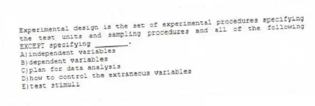 Experimental design is the set of experimental procedures specifying the test units and sampling procedures and all of the following EXCEPT specifying ________.
A)independent variables
B)dependent variables
C)plan for data analysis
D)how to control the extraneous variables
E)test stimuli