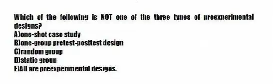 Which of the following is NOT one of the three types of preexperimental designs?
A)one-shot case study
B)one-group pretest-posttest design
C)random group
D)static group
E)All are preexperimental designs.