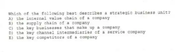 Which of the following best describes a strategic business unit?
A) the internal value chain of a company
B) the supply chain of a company
C) the key businesses that make up a company
D) the key channel intermediaries of a service company
E) the key competitors of a company