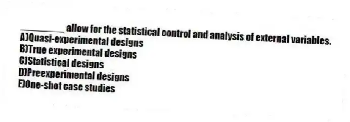 ________ allow for the statistical control and analysis of external variables.
A)Quasi-experimental designs
B)True experimental designs
C)Statistical designs
D)Preexperimental designs
E)One-shot case studies
