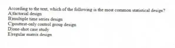 According to the text, which of the following is the most common statistical design?
A)factorial design
B)multiple time series design
C)posttest-only control group design
D)one-shot case study
E)regular matrix design