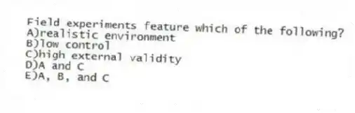 Field experiments feature which of the following?
A)realistic environment
B)low control
C)high external validity
D)A and C
E)A, B, and C