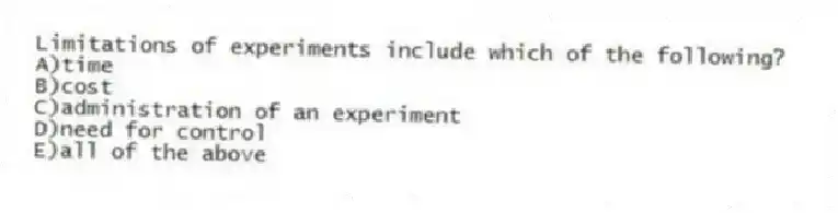 Limitations of experiments include which of the following?
A)time
B)cost
C)administration of an experiment
D)need for control
E)all of the above