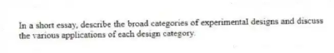 In a short essay, describe the broad categories of experimental designs and discuss the various applications of each design category.
