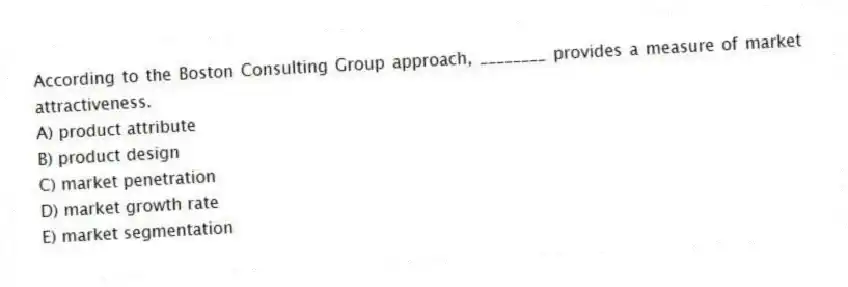 According to the Boston Consulting Group approach, ________ provides a measure of market attractiveness.
A) product attribute
B) product design
C) market penetration
D) market growth rate
E) market segmentation