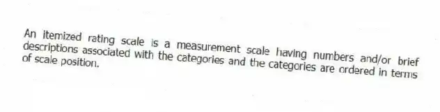 An itemized rating scale is a measurement scale having numbers and/or brief descriptions associated with the categories and the categories are ordered in terms of scale position.