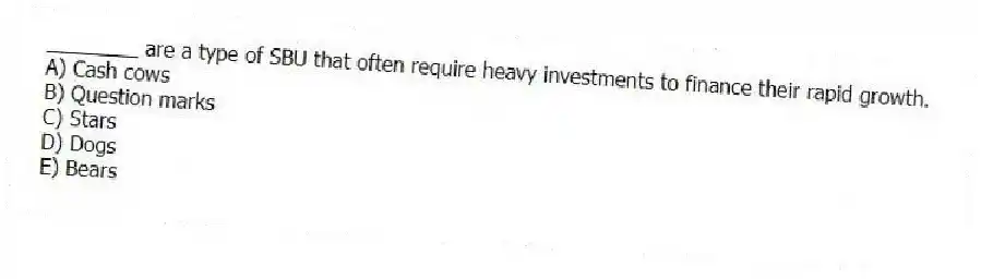 ________ are a type of SBU that often require heavy investments to finance their rapid growth.
A) Cash cows
B) Question marks
C) Stars
D) Dogs
E) Bears