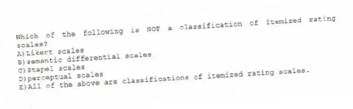Which of the following is NOT a classification of itemized rating scales?
A)Likert scales
B)semantic differential scales
C)Stapel scales
D)perceptual scales
E)All of the above are classifications of itemized rating scales.