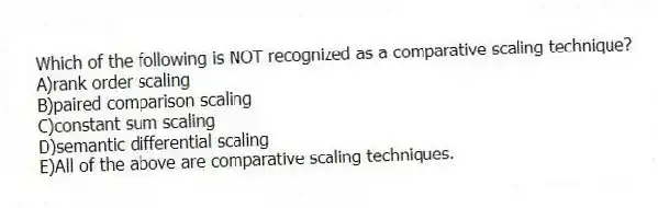 Which of the following is NOT recognized as a comparative scaling technique?
A)rank order scaling
B)paired comparison scaling
C)constant sum scaling
D)semantic differential scaling
E)All of the above are comparative scaling techniques.