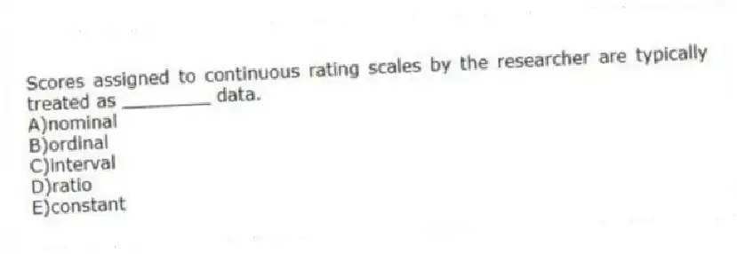 Scores assigned to continuous rating scales by the researcher are typically treated as ________ data.
A)nominal
B)ordinal
C)interval
D)ratio
E)constant