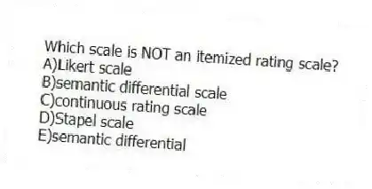Which scale is NOT an itemized rating scale?
A)Likert scale
B)semantic differential scale
C)continuous rating scale
D)Stapel scale
E)semantic differential