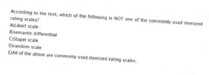 According to the text, which of the following is NOT one of the commonly used itemized rating scales?
A)Likert scale
B)semantic differential
C)Stapel scale
D)random scale
E)All of the above are commonly used itemized rating scales.