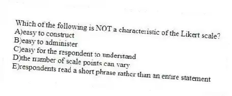 Which of the following is NOT a characteristic of the Likert scale?
A)easy to construct
B)easy to administer
C)easy for the respondent to understand
D)the number of scale points can vary
E)respondents read a short phrase rather than an entire statement