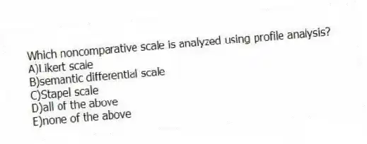 Which noncomparative scale is analyzed using profile analysis?
A)Likert scale
B)semantic differential scale
C)Stapel scale
D)all of the above
E)none of the above