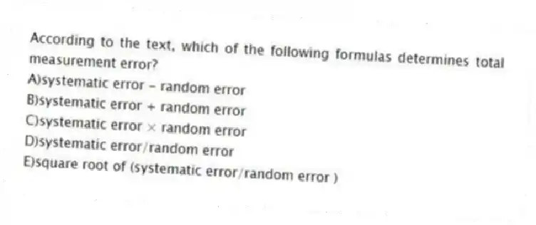 According to the text, which of the following formulas determines total measurement error?
A)systematic error - random error
B)systematic error + random error
C)systematic error × random error
D)systematic error/random error
E)square root of (systematic error/random error )