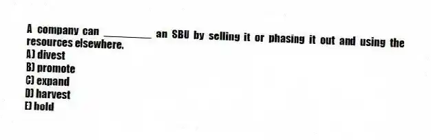 A company can ________ an SBU by selling it or phasing it out and using the resources elsewhere.
A) divest
B) promote
C) expand
D) harvest
E) hold