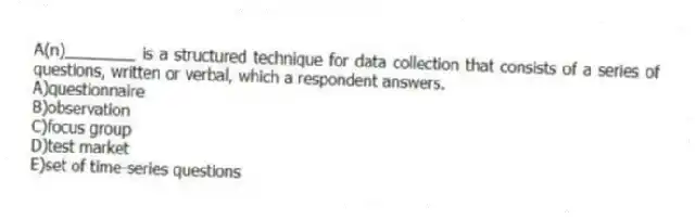 A(n)________ is a structured technique for data collection that consists of a series of questions, written or verbal, which a respondent answers.
A)questionnaire
B)observation
C)focus group
D)test market
E)set of time-series questions