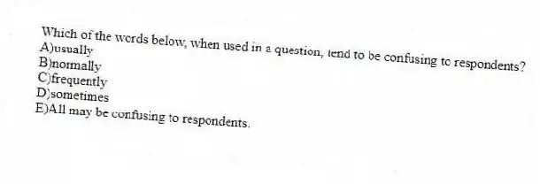 Which of the words below, when used in a question, tend to be confusing to respondents?
A)usually
B)normally
C)frequently
D)sometimes
E)All may be confusing to respondents.