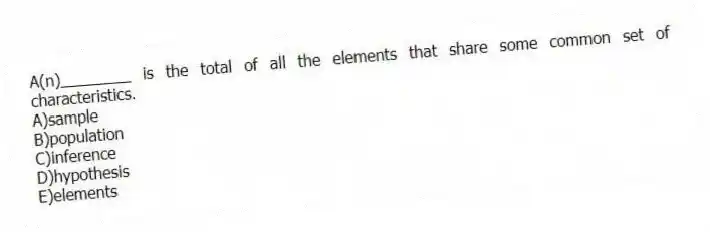 A(n)________ is the total of all the elements that share some common set of characteristics.
A)sample
B)population
C)inference
D)hypothesis
E)elements