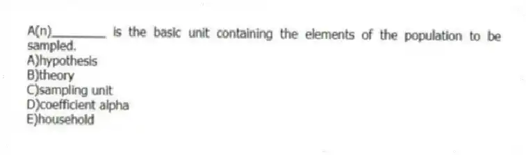 A(n)________ is the basic unit containing the elements of the population to be sampled.
A)hypothesis
B)theory
C)sampling unit
D)coefficient alpha
E)household