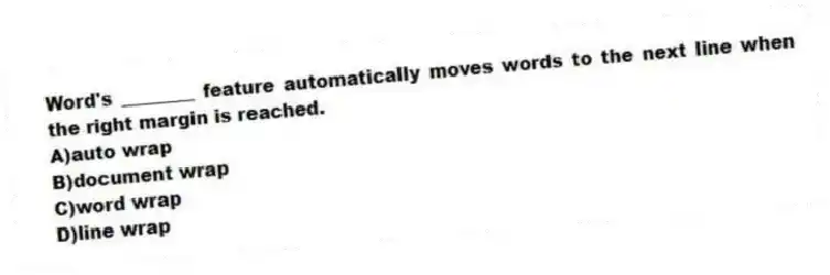 Word's ________ feature automatically moves words to the next line when the right margin is reached.
A)auto wrap
B)document wrap
C)word wrap
D)line wrap