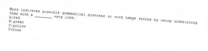 Word indicates possible grammatical mistakes or word usage errors by using underlining them with a ________ wavy line.
A)red
B)green
C)yellow
D)blue