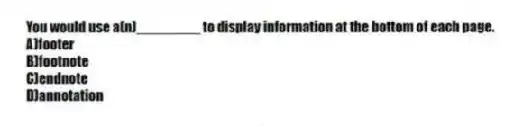 You would use a(n)________ to display information at the bottom of each page.
A)footer
B)footnote
C)endnote
D)annotation