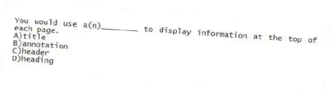 You would use a(n)________ to display information at the top of each page.
A)title
B)annotation
C)header
D)heading