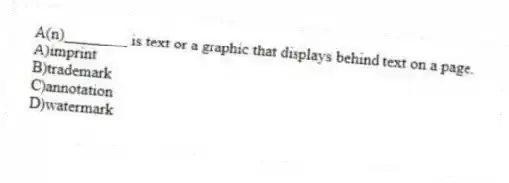 A(n)________ is text or a graphic that displays behind text on a page.
A)imprint
B)trademark
C)annotation
D)watermark