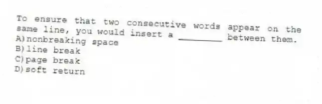 To ensure that two consecutive words appear on the same line, you would insert a ________ between them.
A)nonbreaking space
B)line break
C)page break
D)soft return