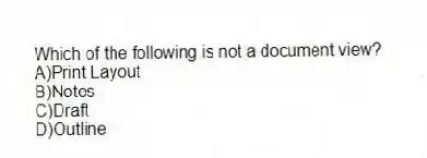Which of the following is not a document view?
A)Print Layout
B)Notes
C)Draft
D)Outline