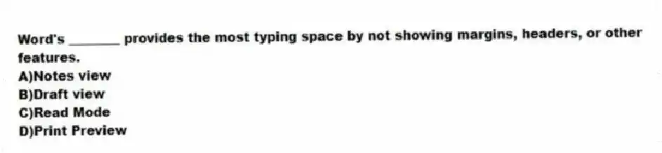 Word's ________ provides the most typing space by not showing margins, headers, or other features.
A)Notes view
B)Draft view
C)Read Mode
D)Print Preview