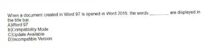 When a document created in Word 97 is opened in Word 2016, the words ________ are displayed in the title bar.
A)Word 97
B)Compatibility Mode
C)Update Available
D)Incompatible Version