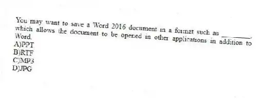 You may want to save a Word 2016 document in a format such as ________, which allows the document to be opened in other applications in addition to Word.
A)PPT
B)RTF
C)MP3
D)JPG