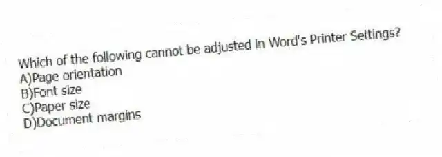 Which of the following cannot be adjusted in Word's Printer Settings?
A)Page orientation
B)Font size
C)Paper size
D)Document margins