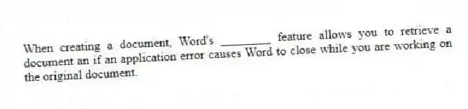 When creating a document, Word's ________ feature allows you to retrieve a document an if an application error causes Word to close while you are working on the original document.