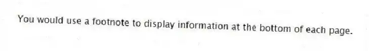 You would use a footnote to display information at the bottom of each page.