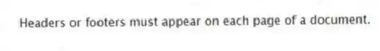 Headers or footers must appear on each page of a document.