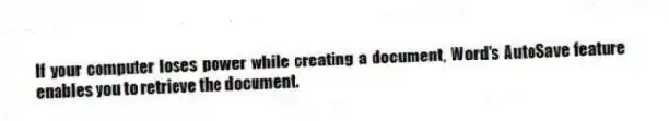 If your computer loses power while creating a document, Word's AutoSave feature enables you to retrieve the document.