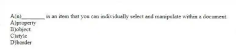 A(n)________ is an item that you can individually select and manipulate within a document.
A)property
B)object
C)style
D)border