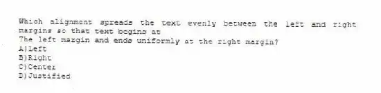 Which alignment spreads the text evenly between the left and right margins so that text begins at
The left margin and ends uniformly at the right margin?
A)Left
B)Right
C)Center
D)Justified