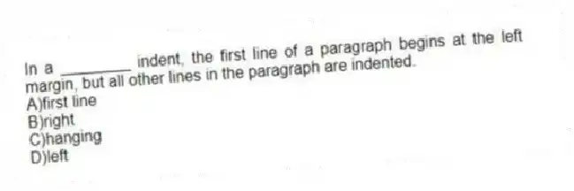 In a ________ indent, the first line of a paragraph begins at the left margin, but all other lines in the paragraph are indented.
A)first line
B)right
C)hanging
D)left