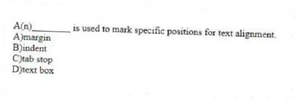 A(n)________ is used to mark specific positions for text alignment.
A)margin
B)indent
C)tab stop
D)text box
