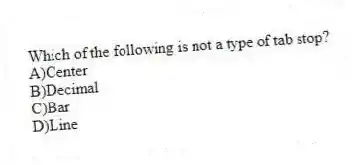 Which of the following is not a type of tab stop?
A)Center
B)Decimal
C)Bar
D)Line