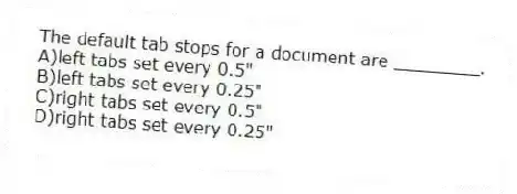 The default tab stops for a document are ________.
A)left tabs set every 0.5"
B)left tabs set every 0.25"
C)right tabs set every 0.5"
D)right tabs set every 0.25"