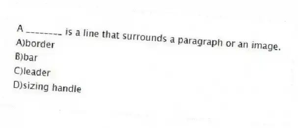 A ________ is a line that surrounds a paragraph or an image.
A)border
B)bar
C)leader
D)sizing handle