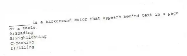 ________ is a background color that appears behind text in a page or a table.
A)Shading
B)Highlighting
C)Masking
D)Filling