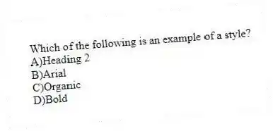 Which of the following is an example of a style?
A)Heading 2
B)Arial
C)Organic
D)Bold